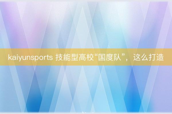 kaiyunsports 技能型高校“国度队”，这么打造
