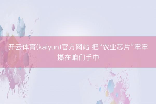 开云体育(kaiyun)官方网站 把“农业芯片”牢牢攥在咱们手中