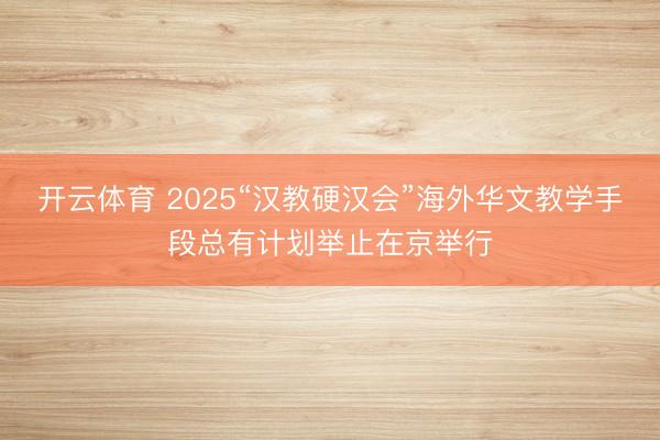 开云体育 2025“汉教硬汉会”海外华文教学手段总有计划举止在京举行