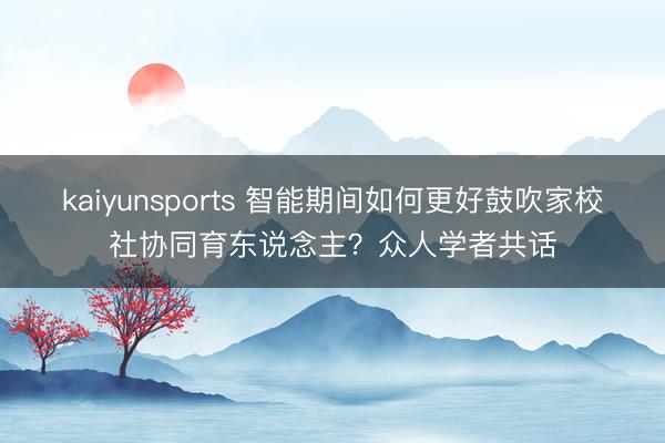 kaiyunsports 智能期间如何更好鼓吹家校社协同育东说念主？众人学者共话