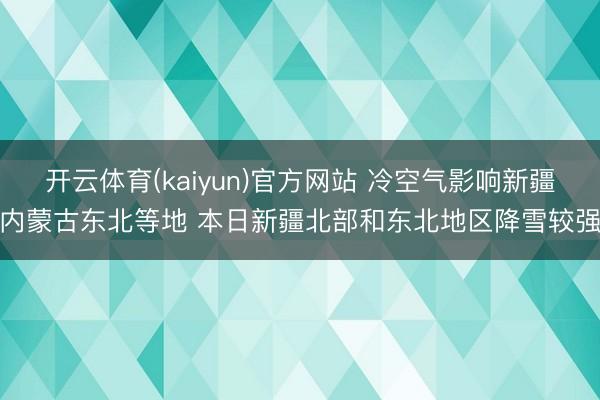 开云体育(kaiyun)官方网站 冷空气影响新疆内蒙古东北等地 本日新疆北部和东北地区降雪较强