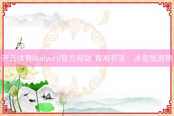 开云体育(kaiyun)官方网站 青海祁连:冰雪旅游热