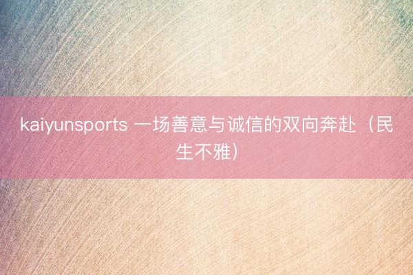 kaiyunsports 一场善意与诚信的双向奔赴(民生不雅)