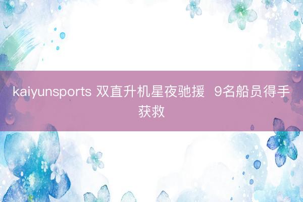 kaiyunsports 双直升机星夜驰援  9名船员得手获救