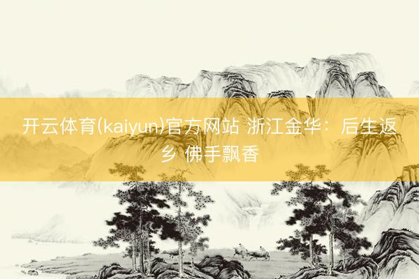 开云体育(kaiyun)官方网站 浙江金华:后生返乡 佛手飘香