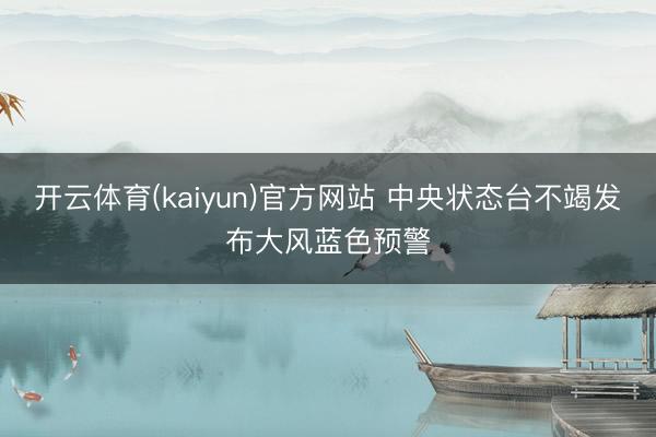 开云体育(kaiyun)官方网站 中央状态台不竭发布大风蓝色预警