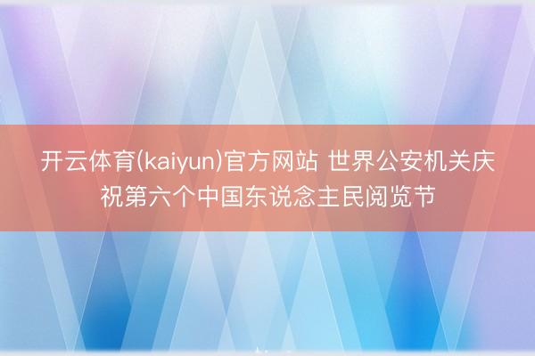 开云体育(kaiyun)官方网站 世界公安机关庆祝第六个中国东说念主民阅览节