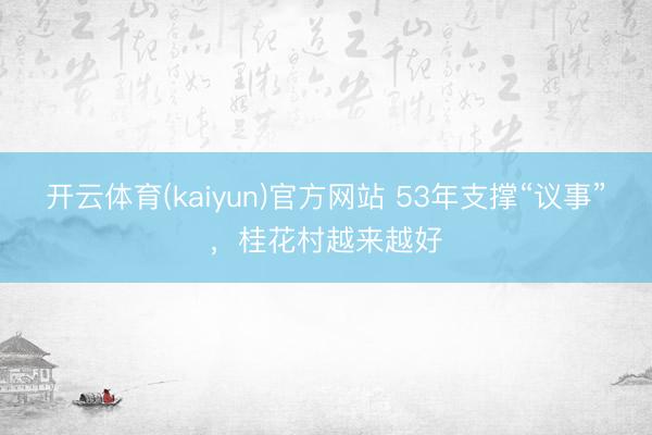 开云体育(kaiyun)官方网站 53年支撑“议事”,桂花村越来越好