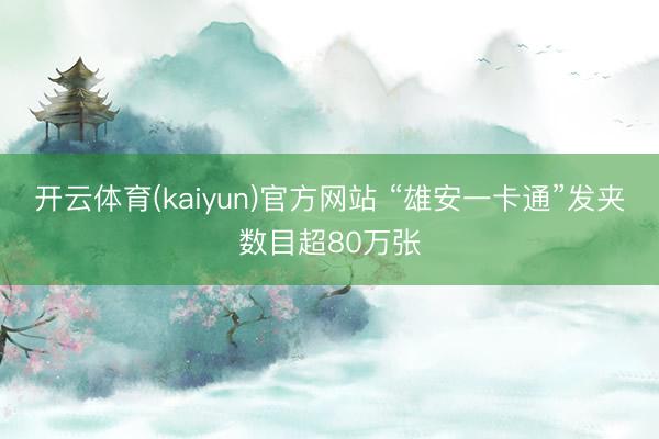 开云体育(kaiyun)官方网站 “雄安一卡通”发夹数目超80万张