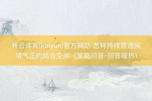 开云体育(kaiyun)官方网站 怎样持续营造风清气正的鸠合空间（策略问答·回答暖热）