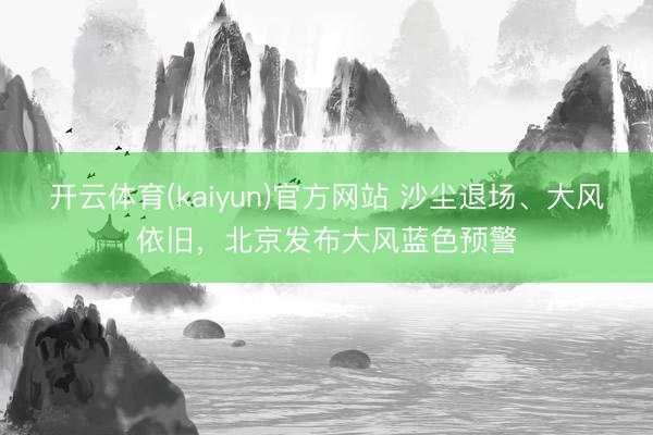 开云体育(kaiyun)官方网站 沙尘退场、大风依旧，北京发布大风蓝色预警