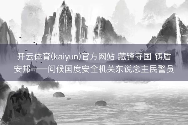 开云体育(kaiyun)官方网站 藏锋守国 铸盾安邦——问候国度安全机关东说念主民警员