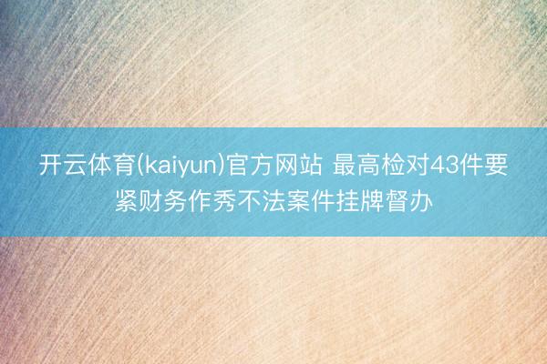 开云体育(kaiyun)官方网站 最高检对43件要紧财务作秀不法案件挂牌督办
