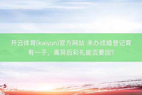 开云体育(kaiyun)官方网站 未办成婚登记育有一子,离异后彩礼能否要回?