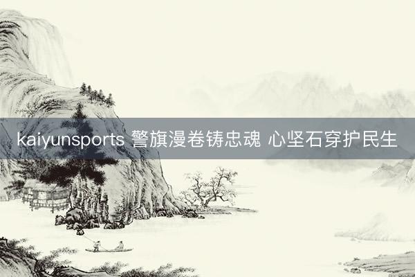 kaiyunsports 警旗漫卷铸忠魂 心坚石穿护民生