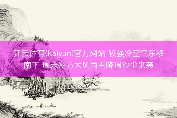 开云体育(kaiyun)官方网站 较强冷空气东移南下 周末朔方大风雨雪降温沙尘来袭