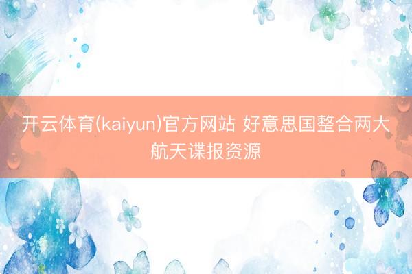 开云体育(kaiyun)官方网站 好意思国整合两大航天谍报资源