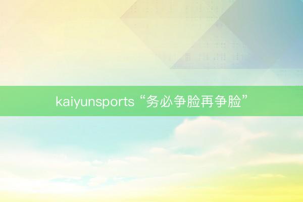 kaiyunsports “务必争脸再争脸”