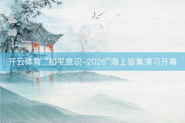 开云体育 “和平意识-2026”海上皆集演习开幕