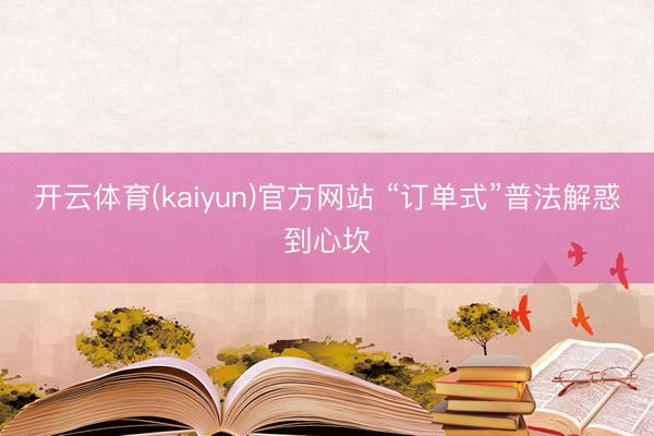 开云体育(kaiyun)官方网站 “订单式”普法解惑到心坎