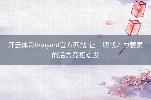 开云体育(kaiyun)官方网站 让一切战斗力要素的活力竞相迸发