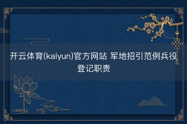 开云体育(kaiyun)官方网站 军地招引范例兵役登记职责