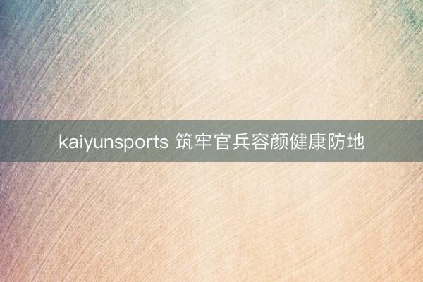 kaiyunsports 筑牢官兵容颜健康防地