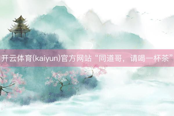 开云体育(kaiyun)官方网站 “同道哥,请喝一杯茶”