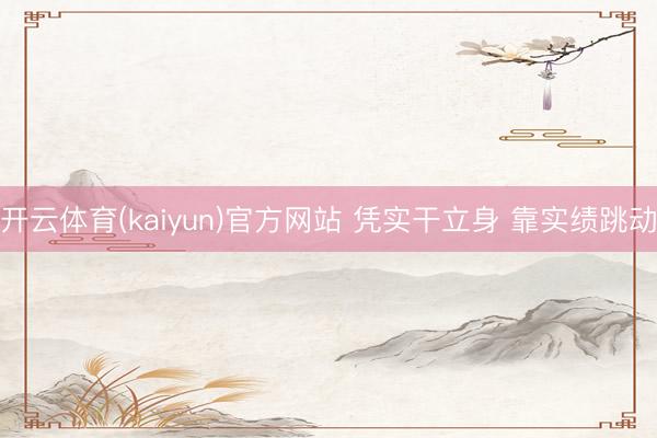 开云体育(kaiyun)官方网站 凭实干立身 靠实绩跳动