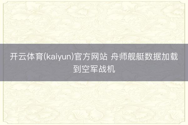 开云体育(kaiyun)官方网站 舟师舰艇数据加载到空军战机