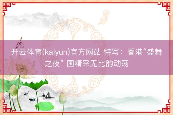 开云体育(kaiyun)官方网站 特写：香港“盛舞之夜” 国精采无比韵动荡