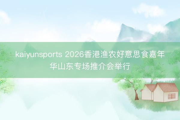 kaiyunsports 2026香港渔农好意思食嘉年华山东专场推介会举行