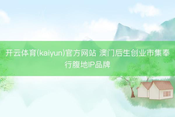开云体育(kaiyun)官方网站 澳门后生创业市集奉行腹地IP品牌