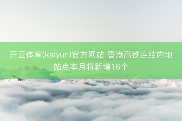 开云体育(kaiyun)官方网站 香港高铁连结内地站点本月将新增16个