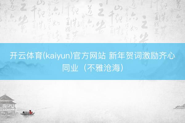 开云体育(kaiyun)官方网站 新年贺词激励齐心同业（不雅沧海）