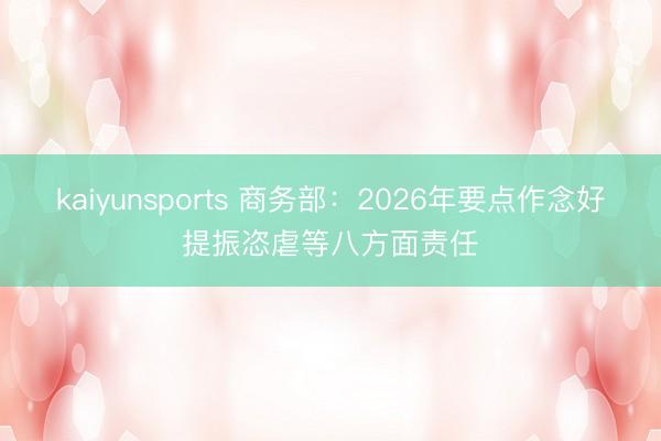 kaiyunsports 商务部：2026年要点作念好提振恣虐等八方面责任