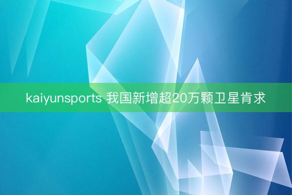kaiyunsports 我国新增超20万颗卫星肯求
