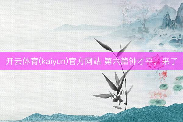 开云体育(kaiyun)官方网站 第六篇钟才平，来了