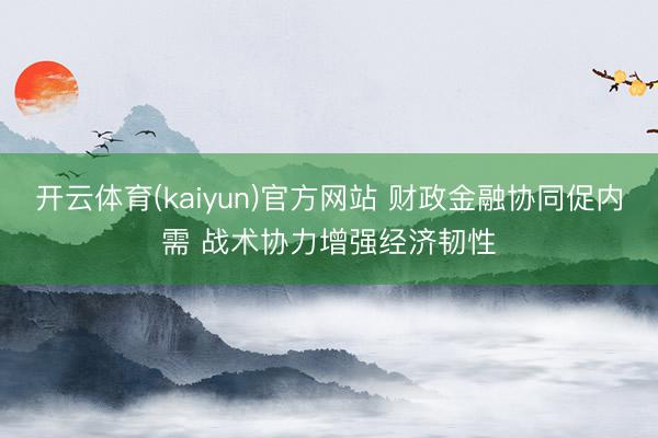 开云体育(kaiyun)官方网站 财政金融协同促内需 战术协力增强经济韧性