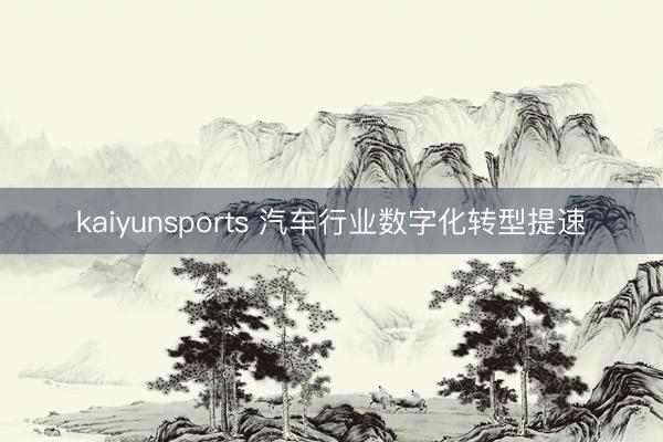 kaiyunsports 汽车行业数字化转型提速