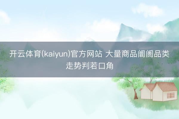开云体育(kaiyun)官方网站 大量商品阛阓品类走势判若口角