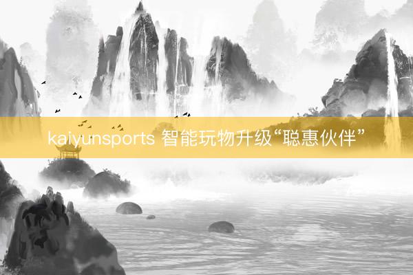 kaiyunsports 智能玩物升级“聪惠伙伴”