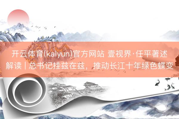 开云体育(kaiyun)官方网站 壹视界·任平著述解读 | 总书记挂兹在兹,推动长江十年绿色蝶变