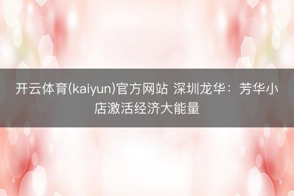开云体育(kaiyun)官方网站 深圳龙华：芳华小店激活经济大能量