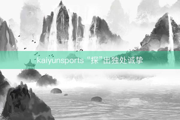 kaiyunsports “探”出独处诚挚