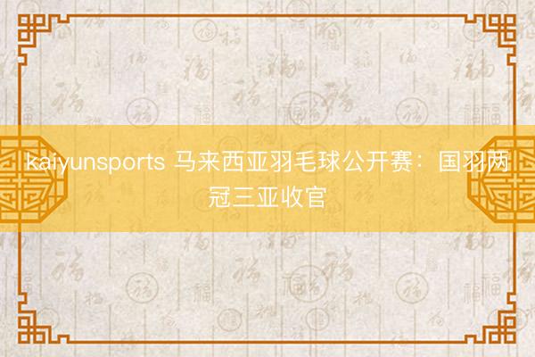 kaiyunsports 马来西亚羽毛球公开赛:国羽两冠三亚收官