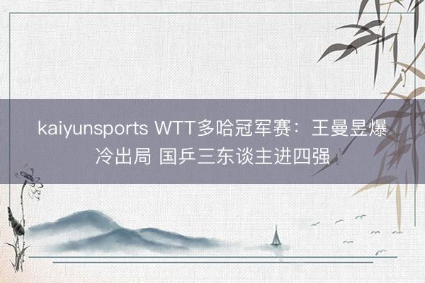 kaiyunsports WTT多哈冠军赛：王曼昱爆冷出局 国乒三东谈主进四强