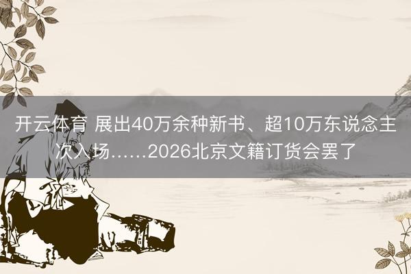 开云体育 展出40万余种新书、超10万东说念主次入场……2026北京文籍订货会罢了