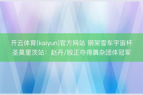 开云体育(kaiyun)官方网站 钢架雪车宇宙杯圣莫里茨站：赵丹/殷正夺得羼杂团体冠军