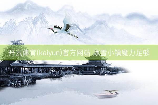 开云体育(kaiyun)官方网站 冰雪小镇魔力足够